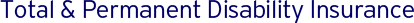 Total & Permanent Disability Insurance Total & Permanent Disability Insurance