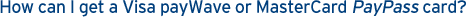 How can I get a Visa payWave or MasterCard PayPass card?