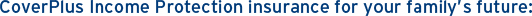 CoverPlus Income Protection insurance for your family's future: