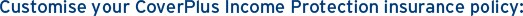 Customise your CoverPlus Income Protection insurance policy